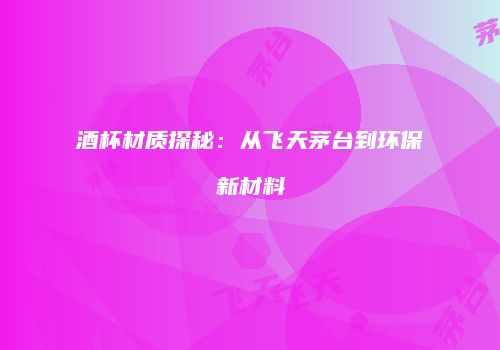 酒杯材质探秘：从飞天茅台到环保新材料