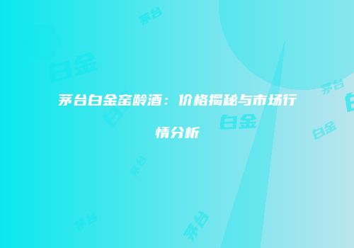 茅台白金窑龄酒：价格揭秘与市场行情分析