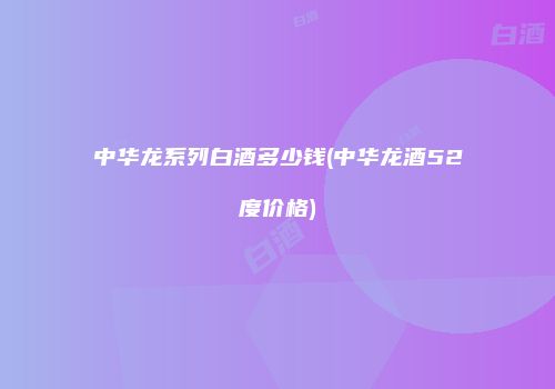 中华龙系列白酒多少钱(中华龙酒52度价格)