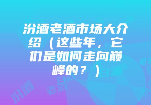 汾酒老酒市场大介绍（这些年，它们是如何走向巅峰的？）