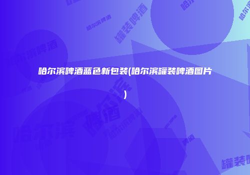 哈尔滨啤酒蓝色新包装(哈尔滨罐装啤酒图片)