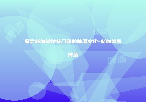 品尝新加坡独特口味的啤酒文化-新加坡的啤酒