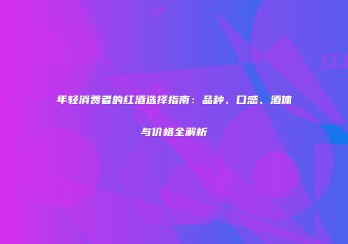 年轻消费者的红酒选择指南：品种、口感、酒体与价格全解析