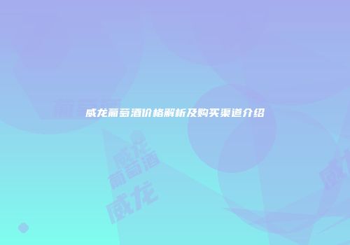 威龙葡萄酒价格解析及购买渠道介绍