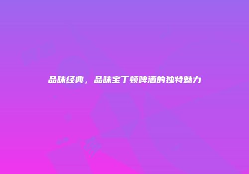 品味经典，品味宝丁顿啤酒的独特魅力