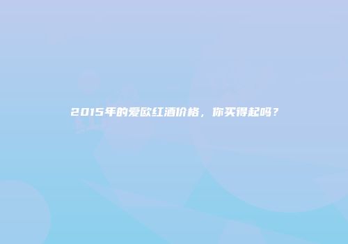 2015年的爱欧红酒价格，你买得起吗？