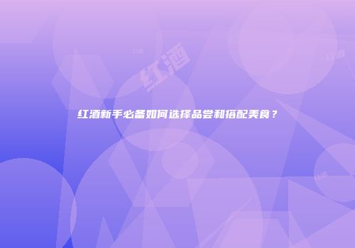 红酒新手必备如何选择品尝和搭配美食？