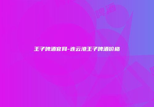 王子啤酒官网-连云港王子啤酒价格