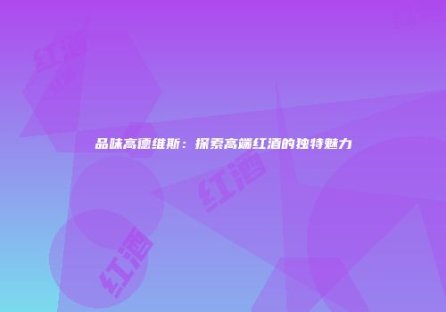 品味高德维斯：探索高端红酒的独特魅力