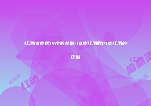 红酒13度跟14度的差别-13度红酒和14度红酒的区别