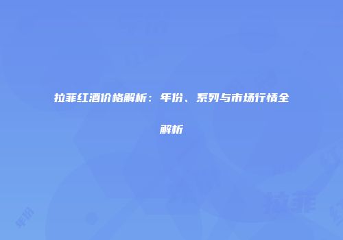 拉菲红酒价格解析：年份、系列与市场行情全解析