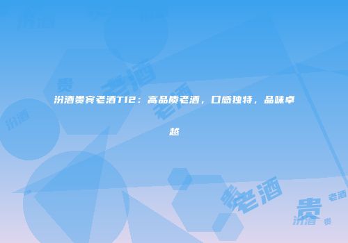 汾酒贵宾老酒T12：高品质老酒，口感独特，品味卓越
