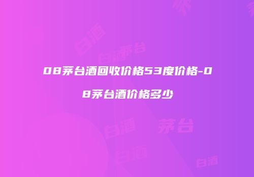 08茅台酒回收价格53度价格-08茅台酒价格多少