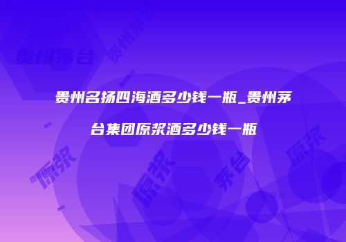 贵州名扬四海酒多少钱一瓶_贵州茅台集团原浆酒多少钱一瓶