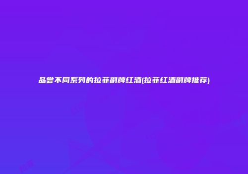 品尝不同系列的拉菲副牌红酒(拉菲红酒副牌推荐)