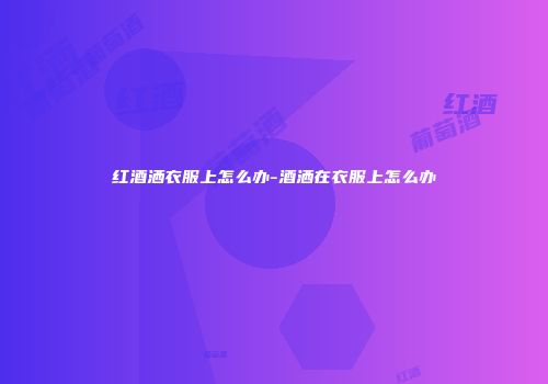 红酒洒衣服上怎么办-酒洒在衣服上怎么办