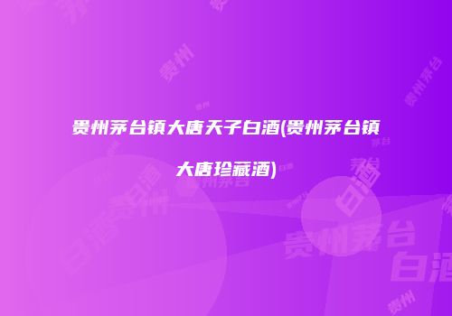 贵州茅台镇大唐天子白酒(贵州茅台镇大唐珍藏酒)