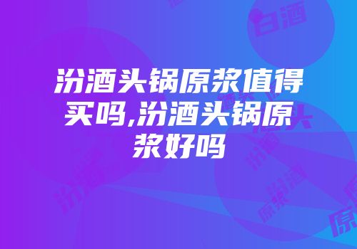 汾酒头锅原浆值得买吗,汾酒头锅原浆好吗