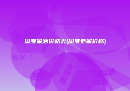 国宝窖酒价格表(国宝老窖价格)