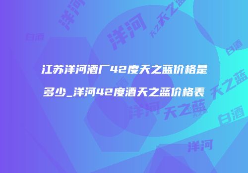 江苏洋河酒厂42度天之蓝价格是多少_洋河42度酒天之蓝价格表