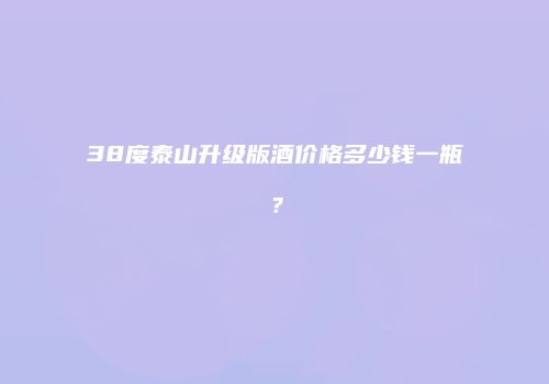 38度泰山升级版酒价格多少钱一瓶？