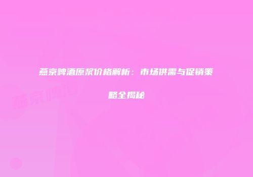 燕京啤酒原浆价格解析：市场供需与促销策略全揭秘