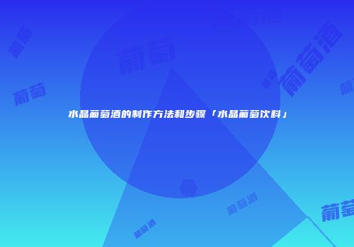 水晶葡萄酒的制作方法和步骤「水晶葡萄饮料」