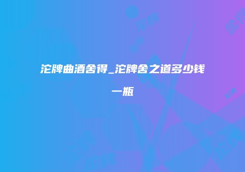 沱牌曲酒舍得_沱牌舍之道多少钱一瓶