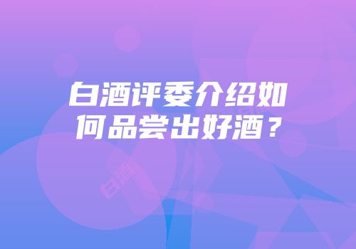 白酒评委介绍如何品尝出好酒？
