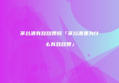 茅台酒有敌敌畏吗「茅台酒里为什么有敌敌畏」