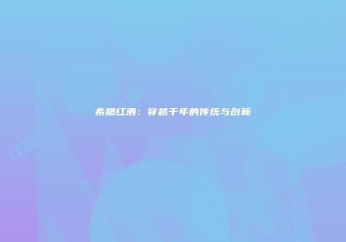 希腊红酒：穿越千年的传统与创新