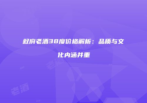 叙府老酒38度价格解析：品质与文化内涵并重