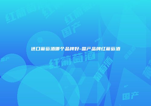 进口葡萄酒哪个品牌好-国产品牌红葡萄酒