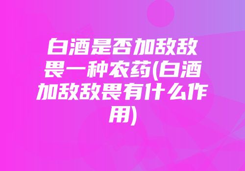 白酒是否加敌敌畏一种农药(白酒加敌敌畏有什么作用)