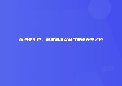 啤酒美年达：夏季清凉饮品与健康养生之道