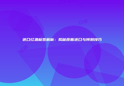 进口红酒标签解析：揭秘原瓶进口与辨别技巧