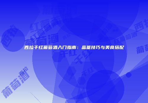 西拉干红葡萄酒入门指南：品鉴技巧与美食搭配