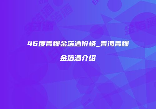 46度青稞金箔酒价格_青海青稞金箔酒介绍