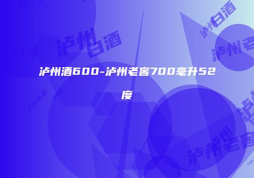 泸州酒600-泸州老窖700毫升52度