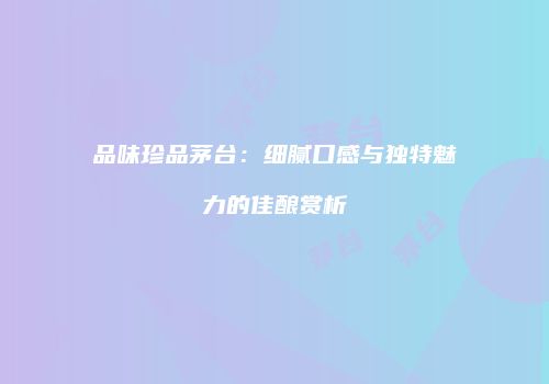 品味珍品茅台：细腻口感与独特魅力的佳酿赏析