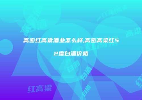 高密红高粱酒业怎么样,高密高梁红52度白酒价格