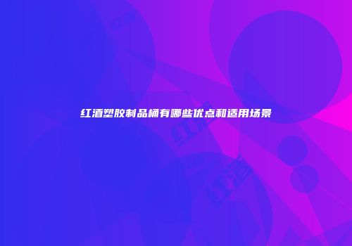 红酒塑胶制品桶有哪些优点和适用场景