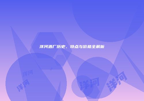 洋河酒厂历史、特点与价格全解析