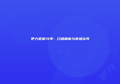 伊力老窖15年：口感解析与市场认可