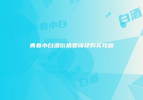 青春小白酒价格查询及购买攻略