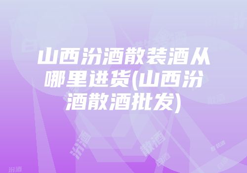 山西汾酒散装酒从哪里进货(山西汾酒散酒批发)