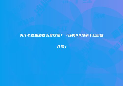 为什么这瓶酒这么受欢迎？「经典98沙城干红价格介绍」