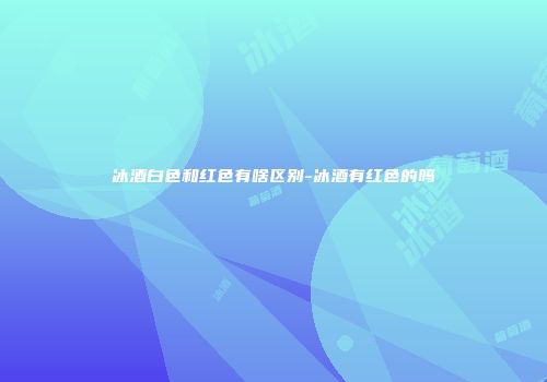 冰酒白色和红色有啥区别-冰酒有红色的吗
