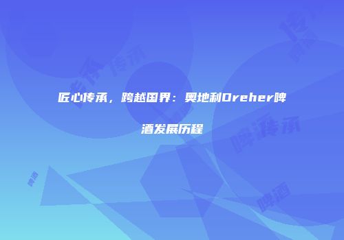 匠心传承，跨越国界：奥地利Dreher啤酒发展历程