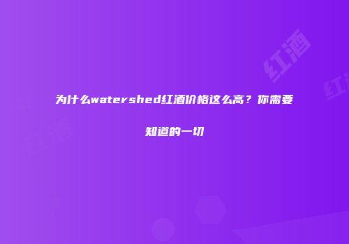 为什么watershed红酒价格这么高？你需要知道的一切